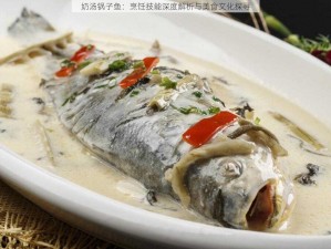 奶汤锅子鱼：烹饪技能深度解析与美食文化探寻