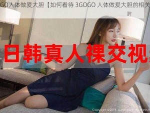 3GOGO人体做爰大胆【如何看待 3GOGO 人体做爰大胆的相关内容？】