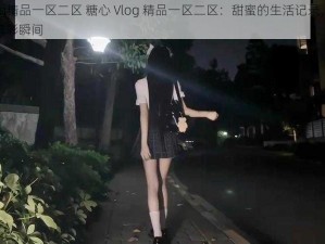 糖心Vlog精品一区二区 糖心 Vlog 精品一区二区：甜蜜的生活记录，你不能错过的精彩瞬间