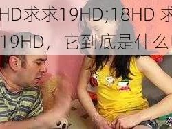 18HD求求19HD;18HD 求求 19HD，它到底是什么呢？