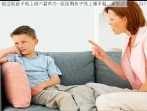 叛逆期孩子晚上睡不着咋办—叛逆期孩子晚上睡不着，家长应该怎么办？