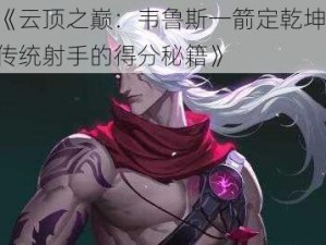 《云顶之巅：韦鲁斯一箭定乾坤，传统射手的得分秘籍》