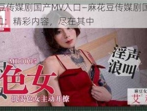 麻花豆传媒剧国产MV入口—麻花豆传媒剧国产 MV 入口：精彩内容，尽在其中