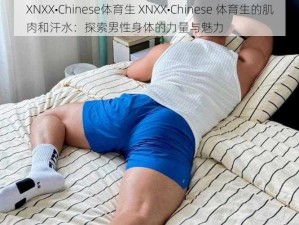 XNXX•Chinese体育生 XNXX•Chinese 体育生的肌肉和汗水：探索男性身体的力量与魅力