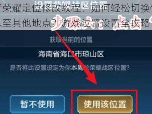 王者荣耀定位修改教程：如何轻松切换位置信息至其他地点？游戏位置设置全攻略