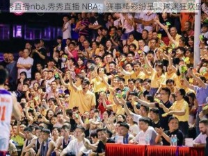 秀秀直播nba,秀秀直播 NBA：赛事精彩纷呈，球迷狂欢盛宴