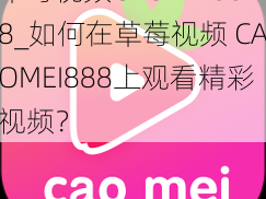 草莓视频CAOMEI888_如何在草莓视频 CAOMEI888上观看精彩视频？