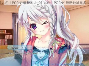 91九色丨PORNY最新地址_91 九色丨PORNY 最新地址是多少？