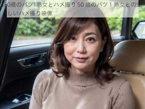 50歳のバツ1熟女とハメ撮り 50 歳のバツ 1 熟女との生々しいハメ撮り映像