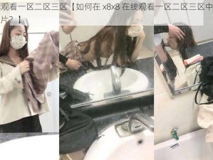 x8x8在线观看一区二区三区【如何在 x8x8 在线观看一区二区三区中找到自己喜欢的影片？】