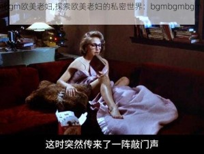 bgmbgmbgm欧美老妇,探索欧美老妇的私密世界：bgmbgmbgm 之声背后的故事