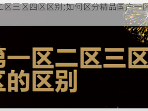 精品国产一区二区三区四区区别;如何区分精品国产一区、二区、三区、四区？