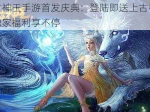 太古神王手游首发庆典：登陆即送上古神兽，独家福利享不停