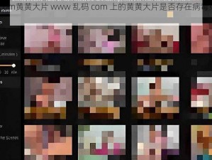 www乱码com黄黄大片 www 乱码 com 上的黄黄大片是否存在病毒或安全隐患？