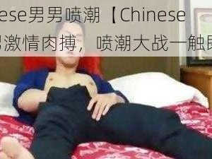 chinese男男喷潮【Chinese 男男激情肉搏，喷潮大战一触即发】