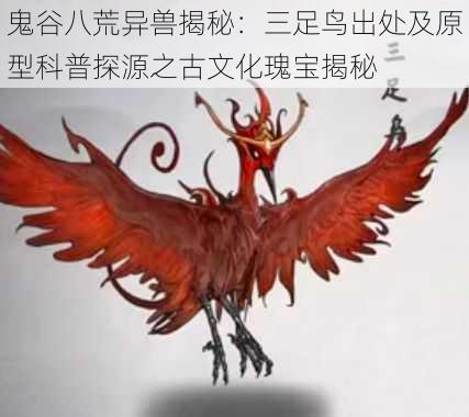 鬼谷八荒异兽揭秘：三足鸟出处及原型科普探源之古文化瑰宝揭秘