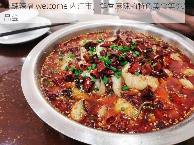 火辣辣福 welcome 内江市，鲜香麻辣的特色美食等你来品尝