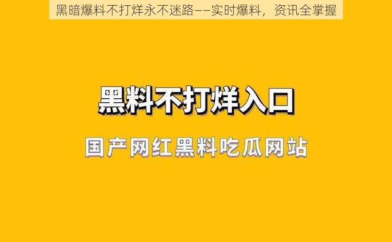 黑暗爆料不打烊永不迷路——实时爆料，资讯全掌握