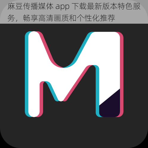 麻豆传播媒体 app 下载最新版本特色服务，畅享高清画质和个性化推荐