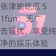 张津瑜吃瓜 51fun：无广告骚扰，享受纯净的娱乐体验