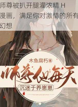 师尊被扒开腿灌浓精 H 漫画，满足你对激情的所有幻想