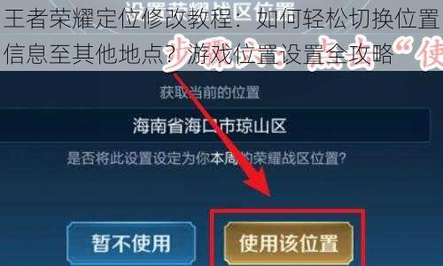 王者荣耀定位修改教程：如何轻松切换位置信息至其他地点？游戏位置设置全攻略