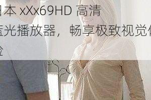 日本 xXx69HD 高清蓝光播放器，畅享极致视觉体验