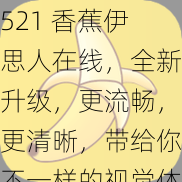 521 香蕉伊思人在线，全新升级，更流畅，更清晰，带给你不一样的视觉体验