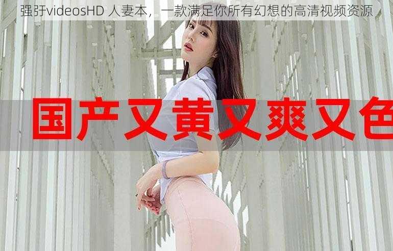 强弙videosHD 人妻本，一款满足你所有幻想的高清视频资源