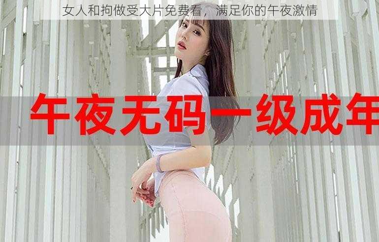 女人和拘做受大片免费看，满足你的午夜激情