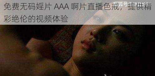 免费无码婬片 AAA 啊片直播色戒，提供精彩绝伦的视频体验