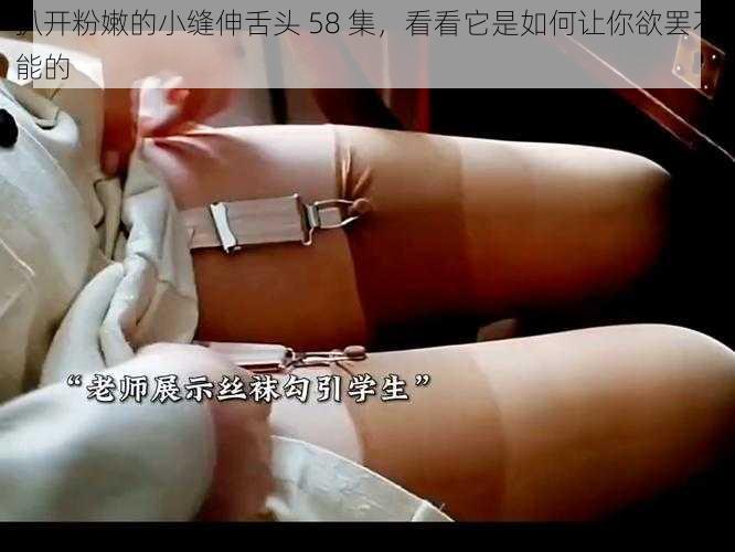 扒开粉嫩的小缝伸舌头 58 集，看看它是如何让你欲罢不能的