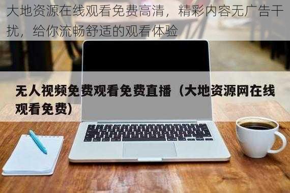 大地资源在线观看免费高清，精彩内容无广告干扰，给你流畅舒适的观看体验