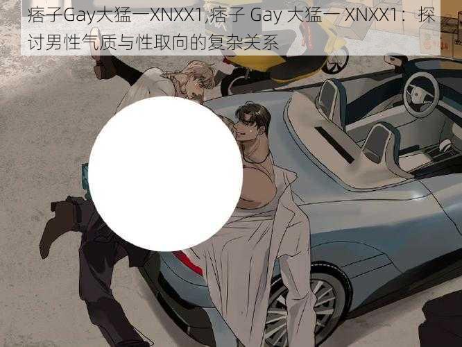 痞子Gay大猛一XNXX1,痞子 Gay 大猛一 XNXX1：探讨男性气质与性取向的复杂关系