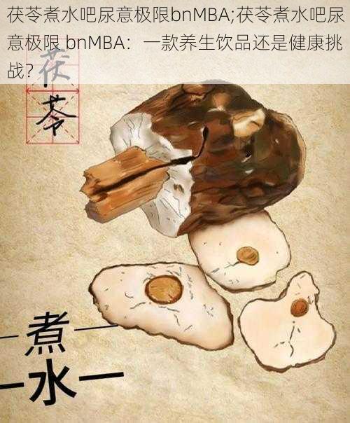 茯苓煮水吧尿意极限bnMBA;茯苓煮水吧尿意极限 bnMBA：一款养生饮品还是健康挑战？