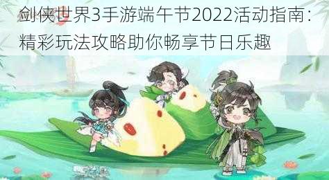 剑侠世界3手游端午节2022活动指南：精彩玩法攻略助你畅享节日乐趣