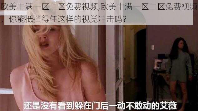 欧美丰满一区二区免费视频,欧美丰满一区二区免费视频，你能抵挡得住这样的视觉冲击吗？