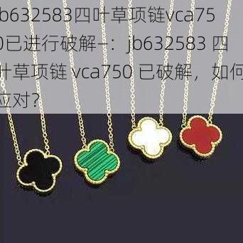 jb632583四叶草项链vca750已进行破解—：jb632583 四叶草项链 vca750 已破解，如何应对？