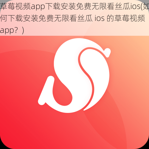 草莓视频app下载安装免费无限看丝瓜ios(如何下载安装免费无限看丝瓜 ios 的草莓视频 app？)