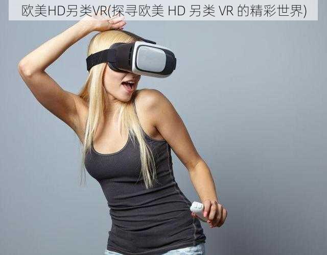 欧美HD另类VR(探寻欧美 HD 另类 VR 的精彩世界)