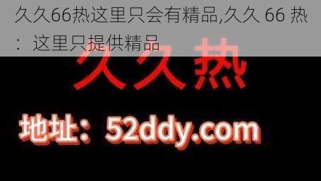 久久66热这里只会有精品,久久 66 热：这里只提供精品