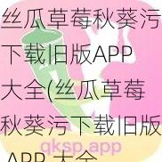 丝瓜草莓秋葵污下载旧版APP大全(丝瓜草莓秋葵污下载旧版 APP 大全，满足你的深夜需求)