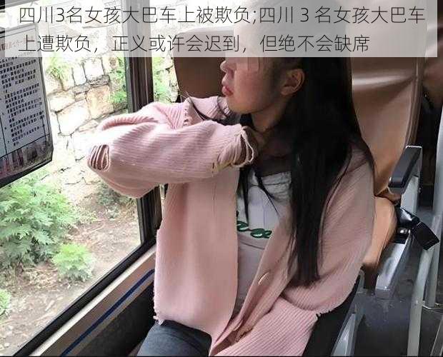 四川3名女孩大巴车上被欺负;四川 3 名女孩大巴车上遭欺负，正义或许会迟到，但绝不会缺席