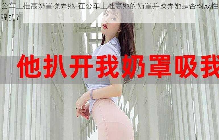 公车上推高奶罩揉弄她-在公车上推高她的奶罩并揉弄她是否构成性骚扰？