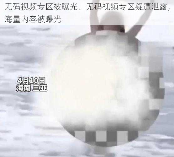 无码视频专区被曝光、无码视频专区疑遭泄露，海量内容被曝光