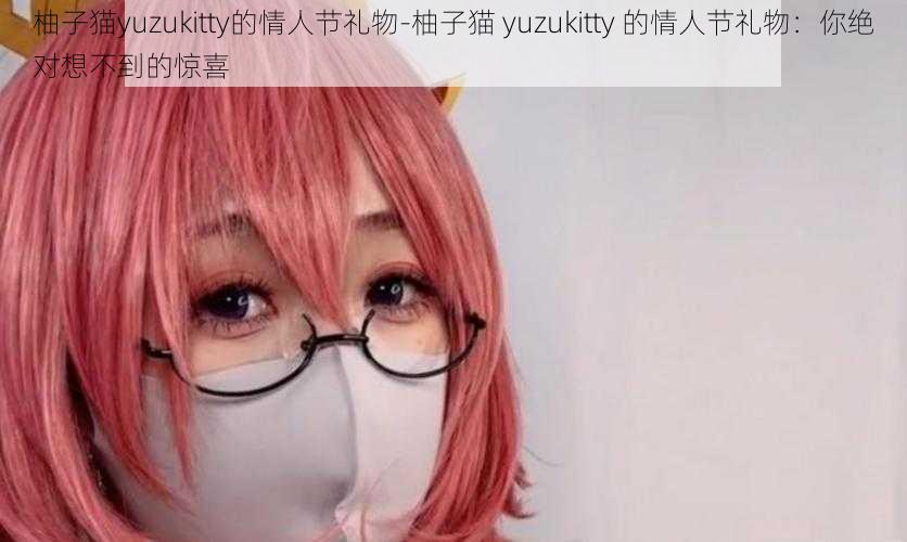 柚子猫yuzukitty的情人节礼物-柚子猫 yuzukitty 的情人节礼物：你绝对想不到的惊喜