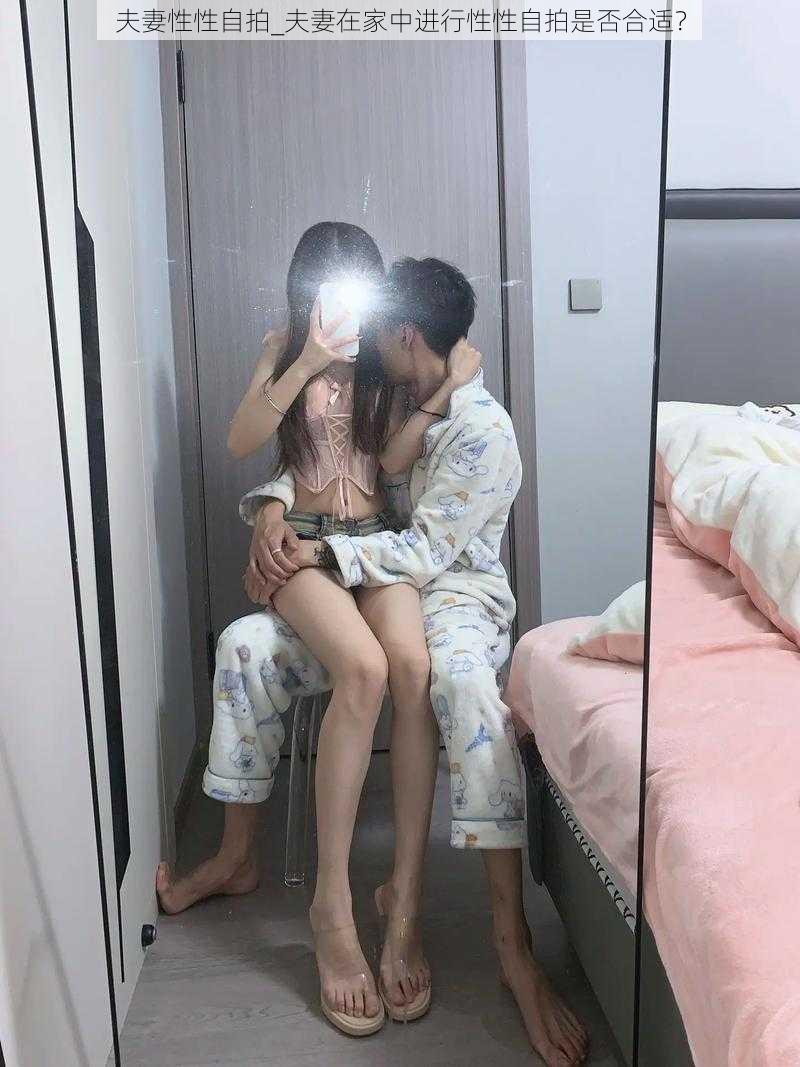 夫妻性性自拍_夫妻在家中进行性性自拍是否合适？