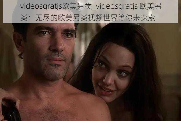 videosgratjs欧美另类_videosgratjs 欧美另类：无尽的欧美另类视频世界等你来探索