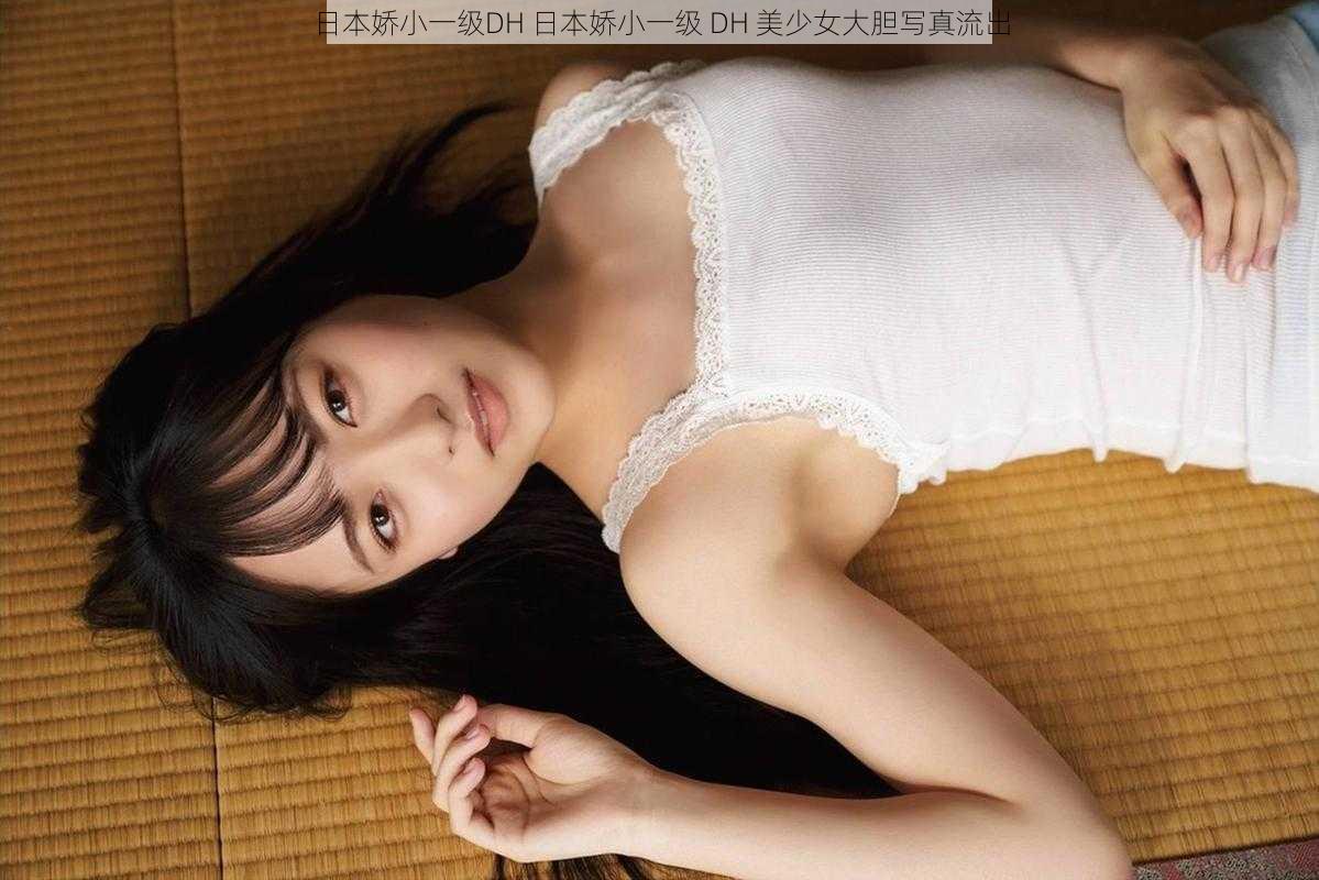 日本娇小一级DH 日本娇小一级 DH 美少女大胆写真流出