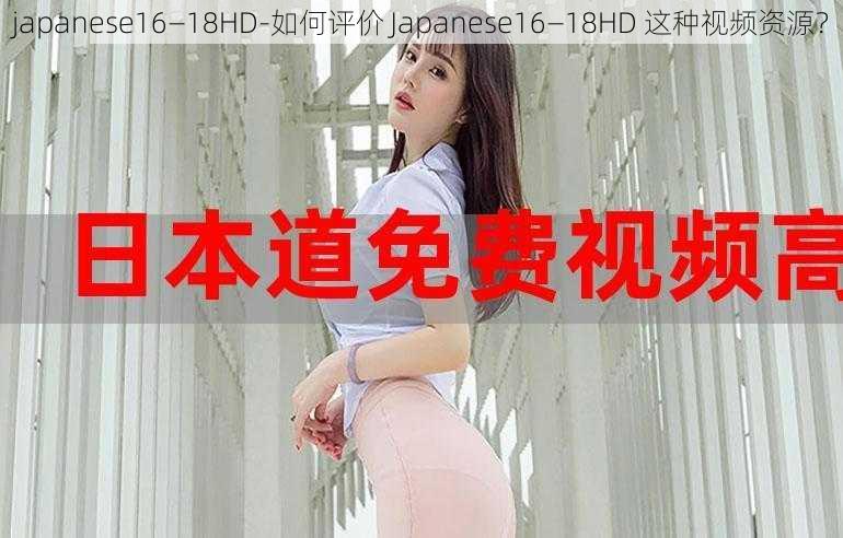 japanese16—18HD-如何评价 Japanese16—18HD 这种视频资源？